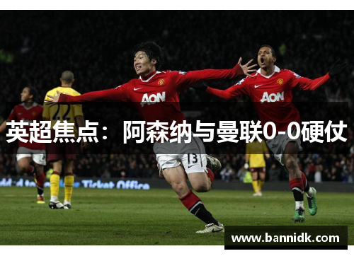 英超焦点：阿森纳与曼联0-0硬仗