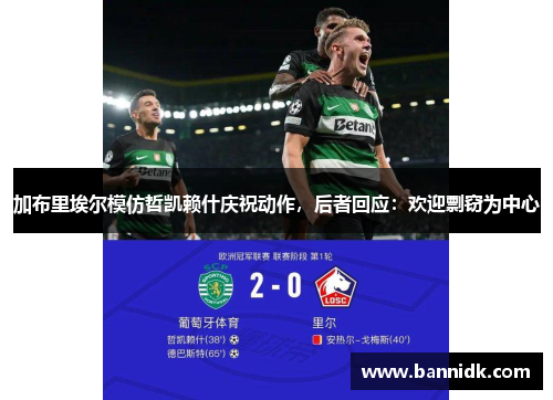 加布里埃尔模仿哲凯赖什庆祝动作，后者回应：欢迎剽窃为中心