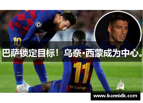 巴萨锁定目标！乌奈·西蒙成为中心。